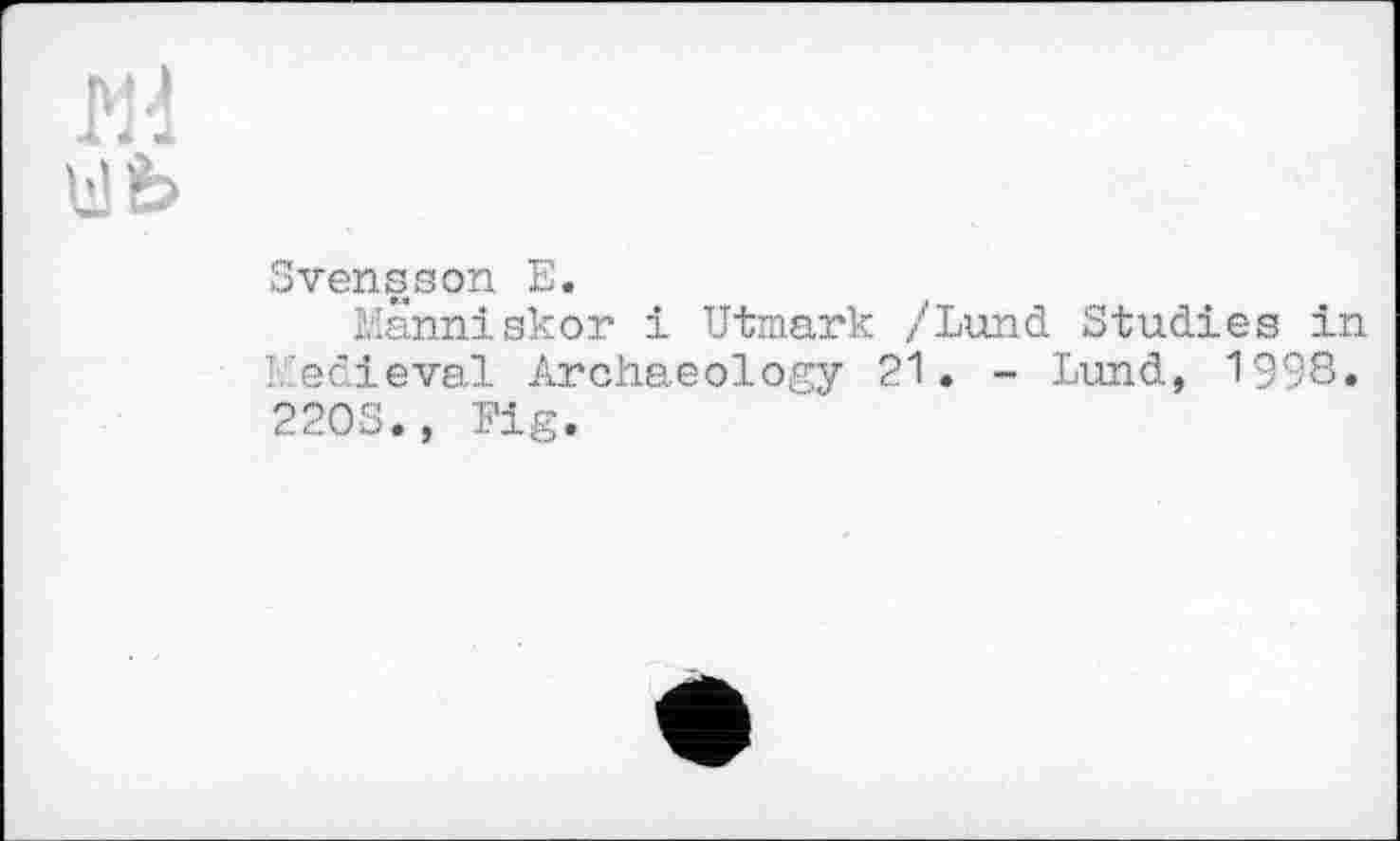 ﻿Md Ü b
Svensson E.
Manniskor і Utmark /Lund Studies in liedieval Archaeology 21. - Lund, 1998» 220S., Fig.